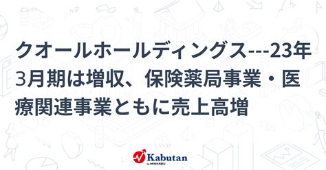 クオールホールディングス 23年3月期は増収、保険薬局事業・医療関連事業ともに売上高増 個別株 株探ニュース