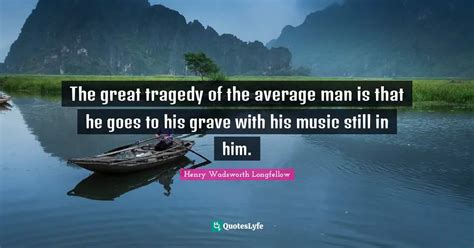 The Great Tragedy Of The Average Man Is That He Goes To His Grave With