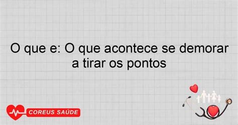 O Que Acontece Se Nao Tirar O Ponto - O Que é: O Que Acontece Se Demorar A Tirar Os Pontos