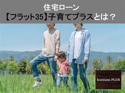 【住宅ローン】フラット35 子育てプラスとは？｜城東区・都島区の不動産｜株式会社kuniumiplus