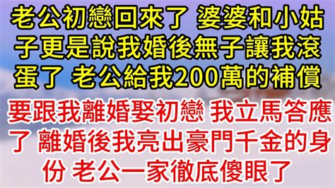 老公初戀回來了，婆婆和小姑子更是說我婚後無子讓我滾蛋了，老公給我200萬的補償，要跟我離婚娶初戀，我立馬答應了，離婚後我亮出豪門千金的身份