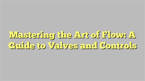 Mastering The Art Of Flow A Guide To Valves And Controls Citard