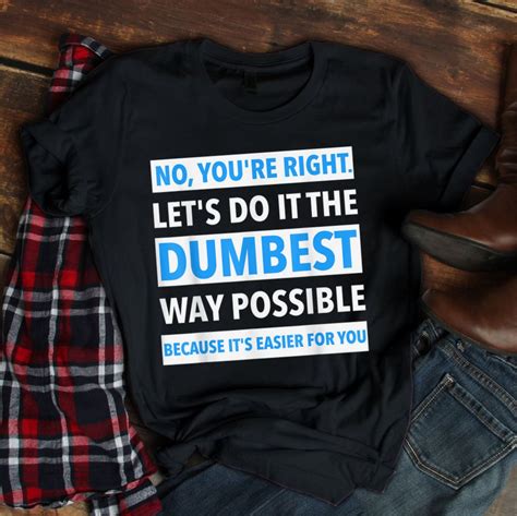 No You Re Right Let S Do It The Dumbest Way Possible Shirt Teeuni