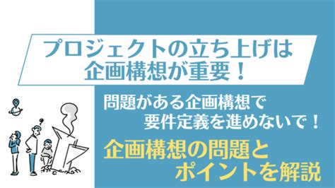 プロジェクトの立ち上げは企画構想が重要！システム開発における企画構想の問題とポイントを解説｜it覚え書き Oboegakit