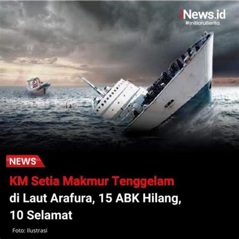 15 Abk Hilang 10 Selamat Saat Km Setia Makmur Tenggelam Di Laut Arafura