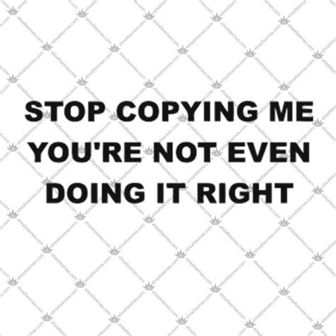 Stop Copying Me You Re Not Even Doing It Right T Shirts