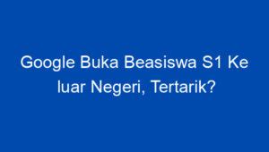 Google Buka Beasiswa S1 Ke Luar Negeri Tertarik Yuk Intip Syarat