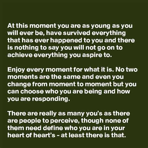 At this moment you are as young as you will ever be, have survived ...