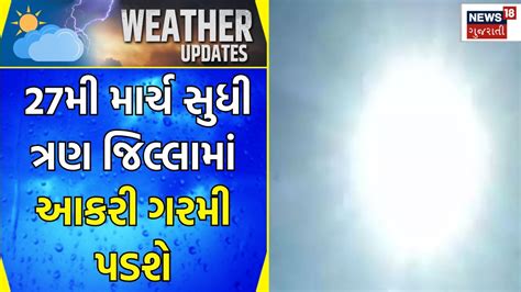 Weather Forecast 27મી માર્ચ સુધી ત્રણ જિલ્લામાં આકરી ગરમી પડશે Gujarati Samachar News18