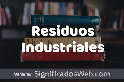 Concepto de Residuos Industriales Que es Definición y Significado