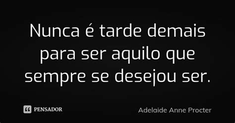 Nunca é Tarde Demais Para Ser Aquilo Adelaide Anne Procter Pensador