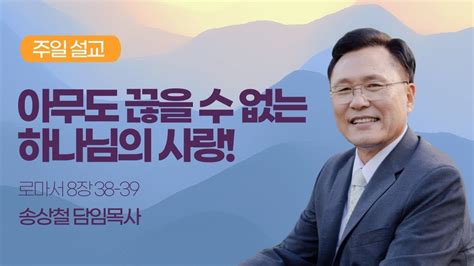 새한교회 010222 주일설교아무도 끊을 수 없는 하나님의 사랑 롬838 39 송상철 담임목사 Youtube