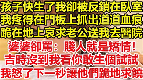 孩子快生了我卻被反鎖在臥室，我疼得在門板上抓出道道血痕，跪在地上哀求老公送我去醫院，婆婆卻罵：賤人就是矯情！吉時沒到我看你敢生個試試！我怒了下一秒讓他們跪地求饒！ 心寄奇旅 故事 花開富貴