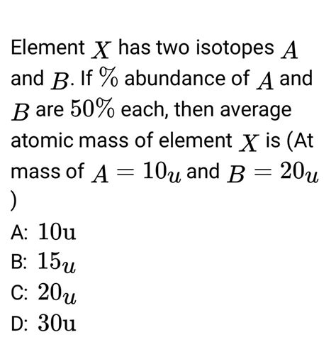 Element X has two isotopes A and B. If % abundance of A and B are 50% eac..