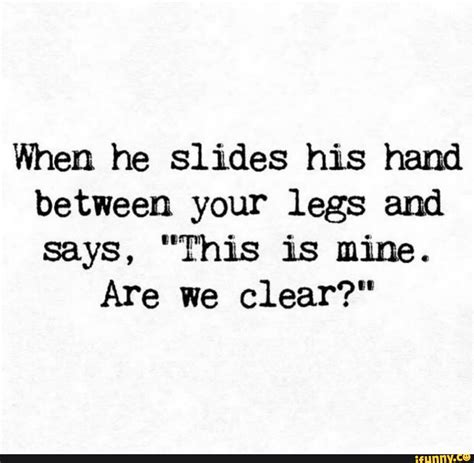 When He Slides His Hand Between Your Legs And Says This Is Mine Are We Clear Ifunny