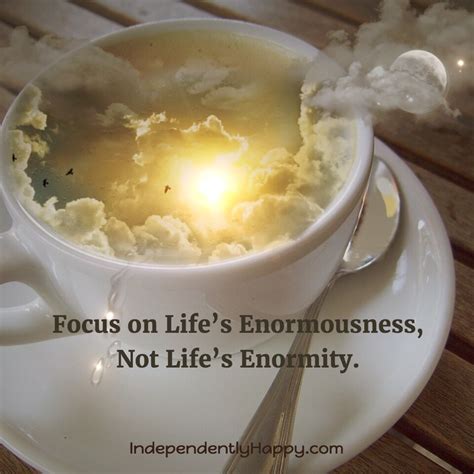 focus  lifes enormousness  lifes enormity independently happy