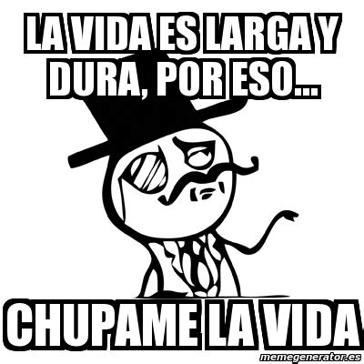 Meme Feel Like A Sir LA VIDA ES LARGA Y DURA POR ESO CHUPAME LA