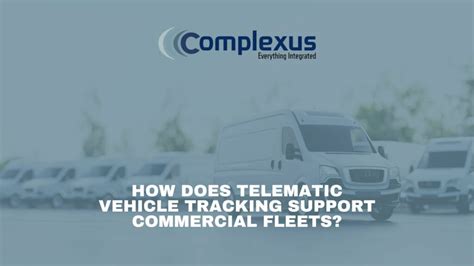 Complexus How Does Telematic Vehicle Tracking Support Commercial Fleets