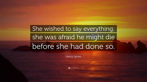 Henry James Quote: “She wished to say everything; she was afraid he