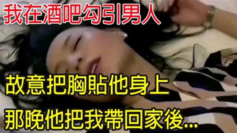 我在酒吧勾引男人，故意貼他身上，那晚他把我帶回家後 Youtube