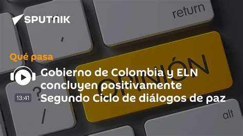 Gobierno De Colombia Y Eln Concluyen Positivamente Segundo Ciclo De