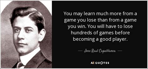 Jose Raul Capablanca quote: You may learn much more from a game you lose...