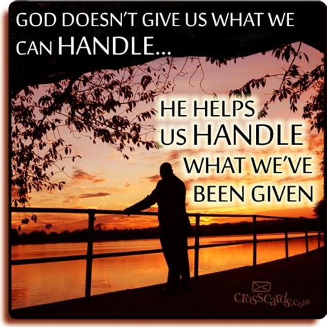 God Doesnt Give Us What We Can Handle He Helps Us Handle What We Ve