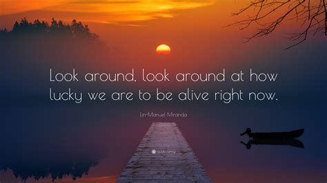 Lin-Manuel Miranda Quote: “Look around, look around at how lucky we are to be alive right now.”