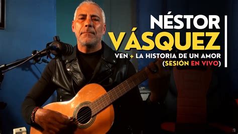 VEN LA HISTORIA DE UN AMOR SESIÓN EN VIVO 1 NÉSTOR VÁSQUEZ YouTube