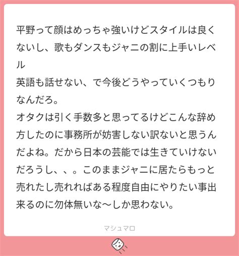 平野って顔はめっちゃ強いけどスタイルは良くないし、歌もダンスもジャニの割に上手いレベル 英語も話せない、で今後どうやっていくつもりなんだろ