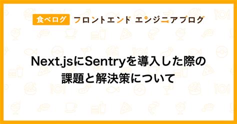 Nextjsにsentryを導入した際の課題と解決策について｜食べログ フロントエンドエンジニアブログ