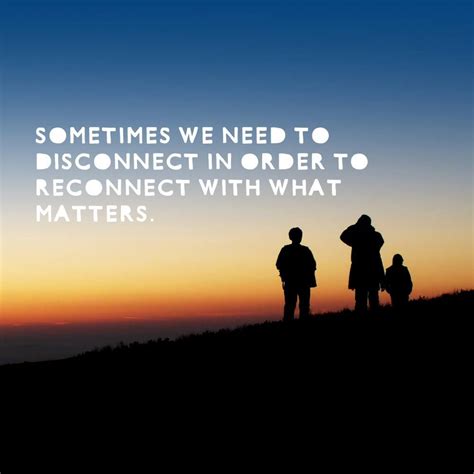 Sometimes We Need To Disconnect In Order To Reconnect With What Matters