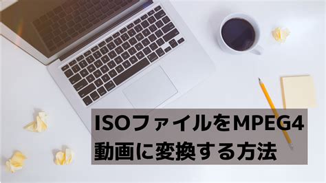 ISOファイルをMPEG4動画に変換する方法