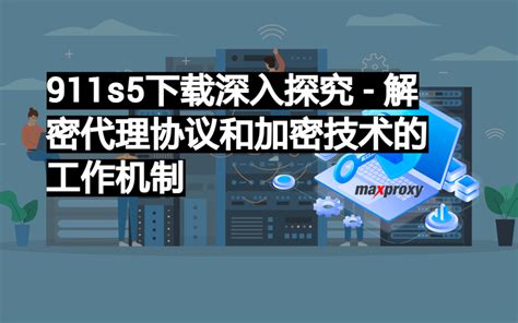 911s5下载深入探究 解密代理协议和加密技术的工作机制 最好的海外私人代理服务器提供商 Maxproxy