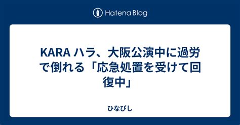 Kara ハラ、大阪公演中に過労で倒れる「応急処置を受けて回復中」 ひなぴし ドラマ考察