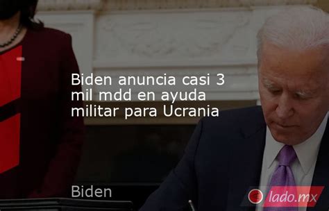 Biden Anuncia Casi 3 Mil Mdd En Ayuda Militar Para Ucrania Lado Mx