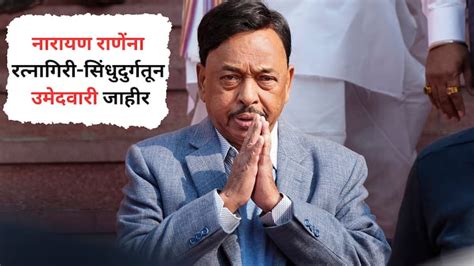 Narayan Rane Has Been Announced As A Candidate From Ratnagiri Sindhudurg Constituency Lok Sabha