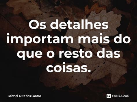 Os Detalhes Importam Mais Do Que O Resto Gabriel Luiz Dos Santos