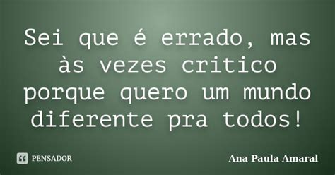 Sei Que é Errado Mas às Vezes Critico Ana Paula Amaral Pensador