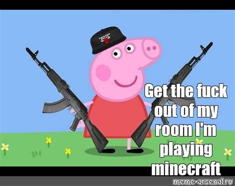 Meme Get The Fuck Out Of My Room I M Playing Minecraft All