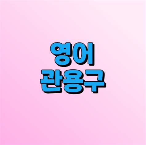 영어 관용구 많이 쓰는 영어 관용표현 네이버 포스트