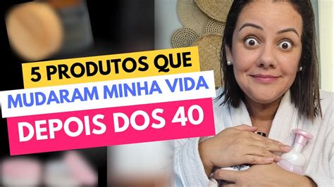 5 PRODUTOS QUE MUDARAM A MINHA VIDA DEPOIS DOS 40 YouTube