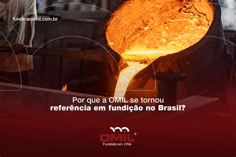 Por que a OMIL se tornou referência em fundição no Brasil Fundição Omil