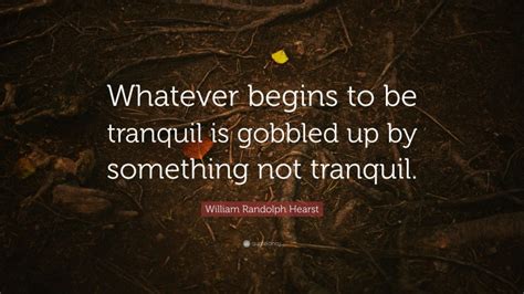 William Randolph Hearst Quote “whatever Begins To Be Tranquil Is Gobbled Up By Something Not