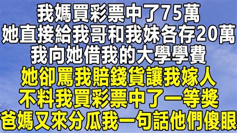 我媽買彩票中了75萬，她直接給我哥和我妹各存20萬，我向她借我的大學學費，她卻罵我賠錢貨讓我嫁人，不料我買彩票中了一等獎，爸媽又來分瓜我一句話