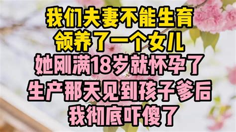 我們夫妻不能生育，領養了一個女兒，她剛滿18歲就懷孕了，生產那天見到孩子爹後，我徹底嚇傻了 小说 故事 生活經驗 情感故事 婆媳關係