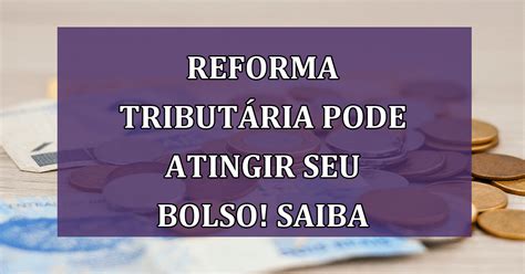 Entenda Como A Reforma Tributária Irá Atingir Seu Bolso E A Economia