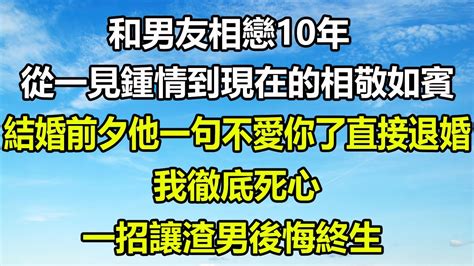 和男友在相戀10年，從一見鍾情到現在的相敬如賓，結婚前夕他一句我不愛你了直接退婚，我徹底死心，一招讓渣男後悔終生圍爐夜話 深夜淺談 為人