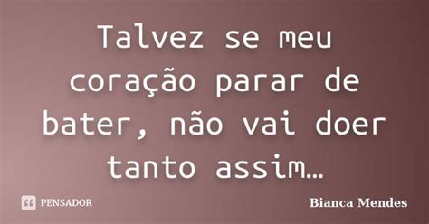 Talvez Se Meu Coração Parar De Bater Bianca Mendes Pensador