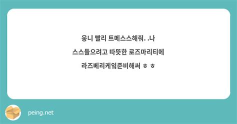 웅니 빨리 트메스스해줘 나 스스들으려고 따뜻한 로즈마리티에 라즈베리케잌준비해써 ㅎ ㅎ Peing 質問箱